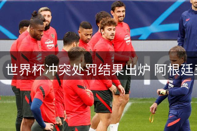 世界杯冲突处罚结果出炉 阿根廷五人组或面临长期禁赛 斗殴主角恐遭9场停赛