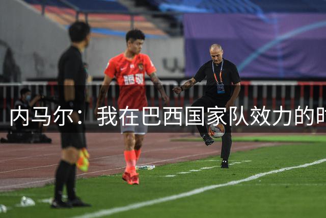 内马尔：我在巴西国家队效力的时刻 我觉得已结束了