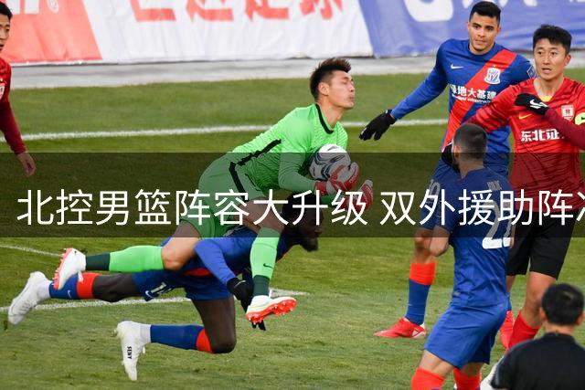 北控男篮阵容大升级 双外援助阵冲击CBA四强征途