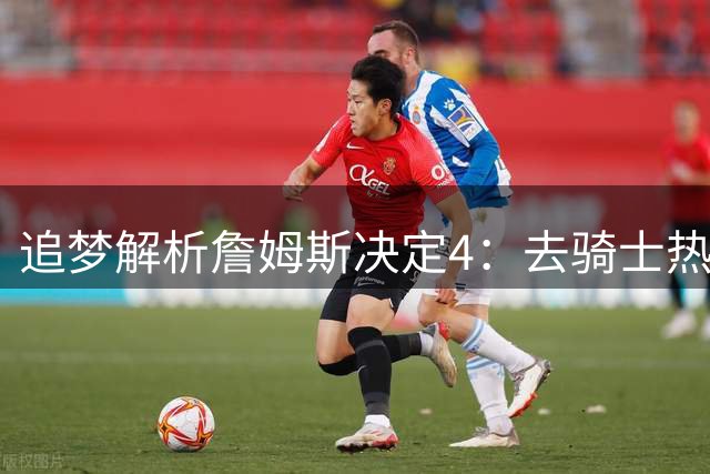 追梦解析詹姆斯决定4：去骑士热火夺冠难超以往 因舆论恩怨放弃勇士