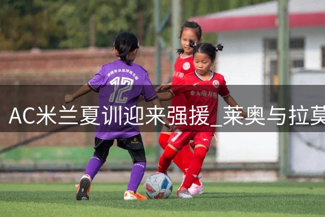 AC米兰夏训迎来强援 莱奥与拉莫斯今日归队备战